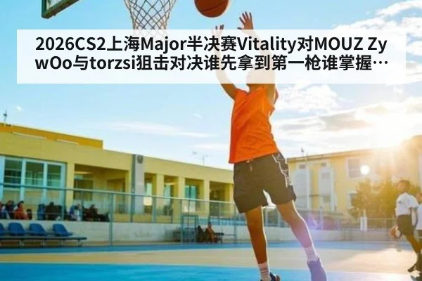 2026CS2上海Major半决赛Vitality对MOUZ ZywOo与torzsi狙击对决谁先拿到第一枪谁掌握节奏
