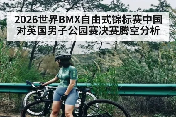 2026世界BMX自由式锦标赛中国对英国男子公园赛决赛腾空分析