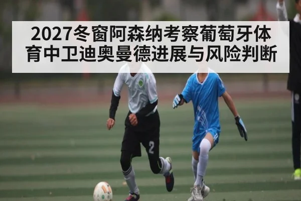 2027冬窗阿森纳考察葡萄牙体育中卫迪奥曼德进展与风险判断(kaiyun)